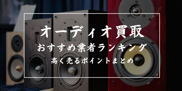 オーディオ買取おすすめランキング【評判・口コミの良い業者10選！オーディオ買取屋さんは何位？】