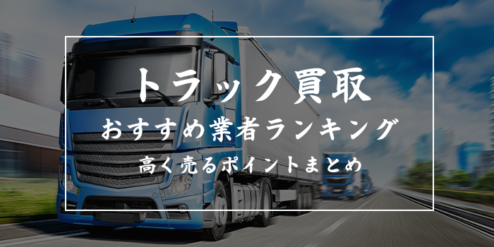 トラック買取業者ランキングおすすめ14選【口コミが良い高価買取業者厳選】