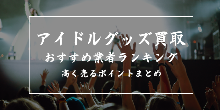 アイドルグッズ買取業者おすすめランキング10選【セカストでは売れる？】