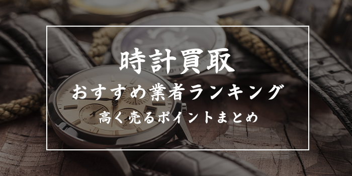 時計買取業者おすすめランキング最新12選【高く売るコツも紹介】