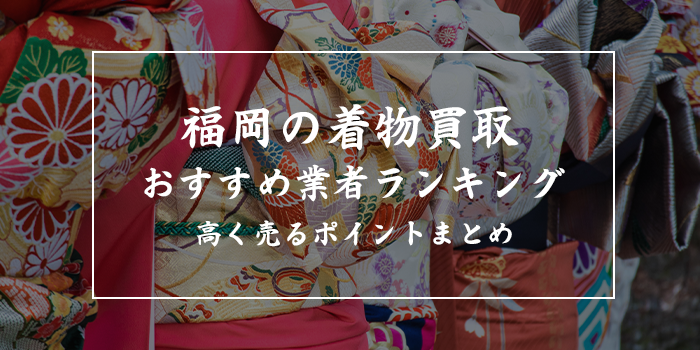 福岡の着物買取業者おすすめ10選！持ち込みできるのはどこ？博多や早良区に店舗はある？