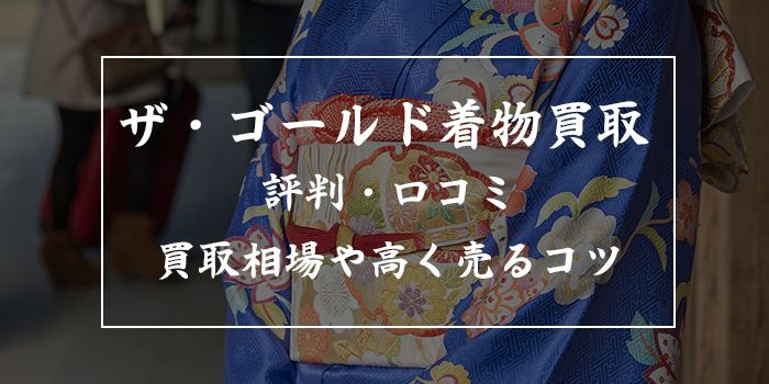 ザ・ゴールドの着物買取の口コミ【悪い評判は本当？特徴や買取の流れも解説】