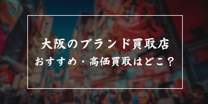 大阪のブランド買取はどこがいい？【大阪のブランド品高価買取業者おすすめ10選】