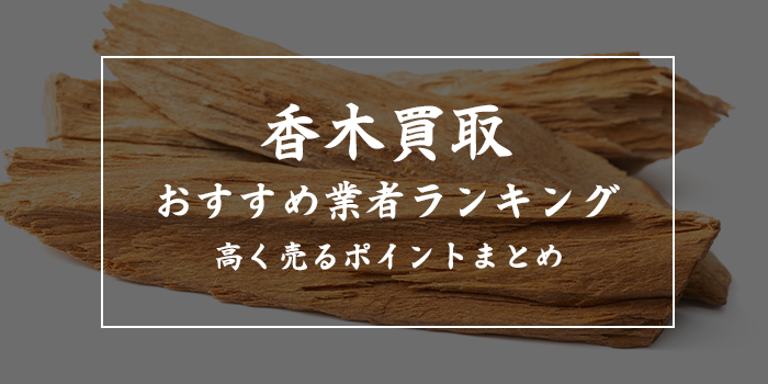 香木の買取業者おすすめ7選【伽羅・沈香の高額買取ポイント】