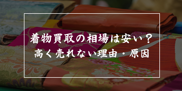 着物買取は安いって本当？高く売れない理由や原因を徹底調査