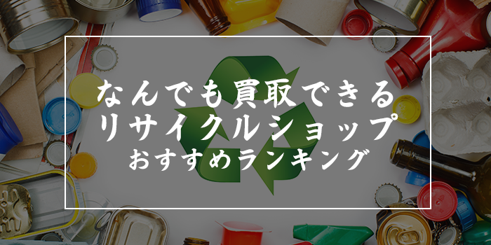 何でも一番高く買い取ってくれるリサイクルショップおすすめランキング13選比較【高価買取店舗はどこ？】