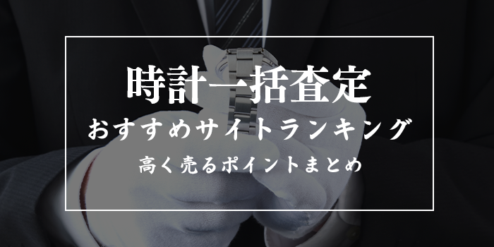 時計の一括査定サイトおすすめランキング【評判・口コミの良い8選】