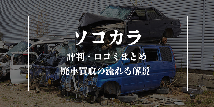 ソコカラの評判はやばい？口コミや廃車買取のトラブル・流れを解説